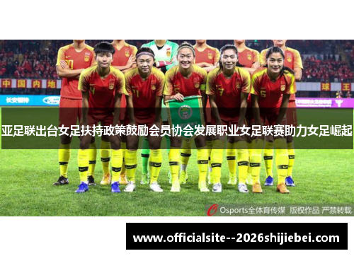 亚足联出台女足扶持政策鼓励会员协会发展职业女足联赛助力女足崛起