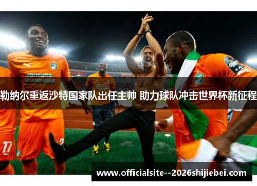 勒纳尔重返沙特国家队出任主帅 助力球队冲击世界杯新征程