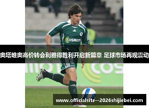 奥塔维奥高价转会利雅得胜利开启新篇章 足球市场再现震动