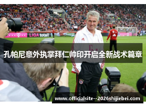 孔帕尼意外执掌拜仁帅印开启全新战术篇章