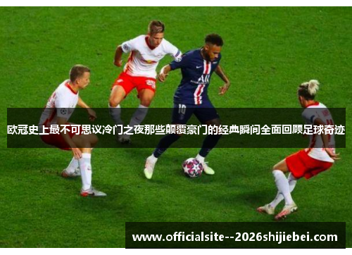 欧冠史上最不可思议冷门之夜那些颠覆豪门的经典瞬间全面回顾足球奇迹