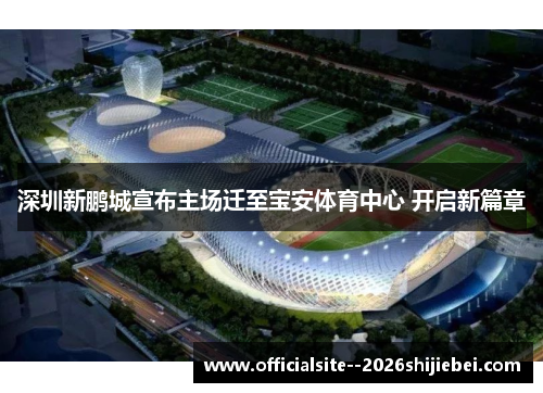 深圳新鹏城宣布主场迁至宝安体育中心 开启新篇章
